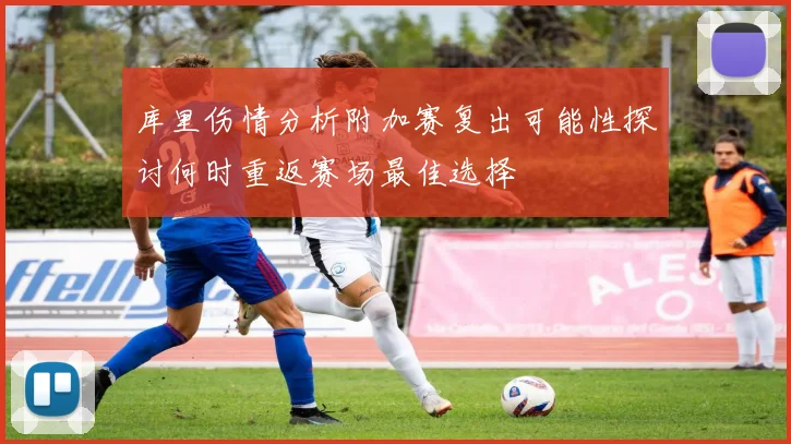 库里伤情分析附加赛复出可能性探讨何时重返赛场最佳选择