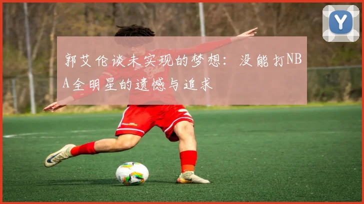 郭艾伦谈未实现的梦想：没能打NBA全明星的遗憾与追求
