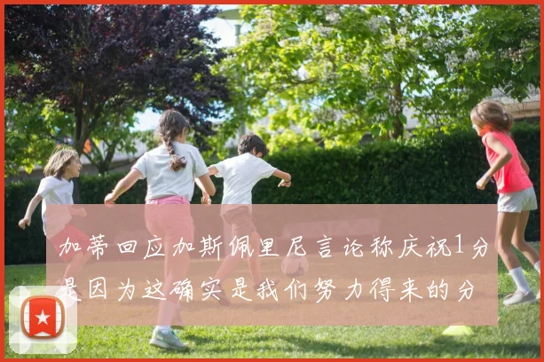 加蒂回应加斯佩里尼言论称庆祝1分是因为这确实是我们努力得来的分数