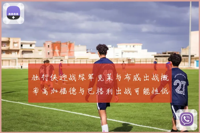 独行侠迎战绿军克莱与布威出战概率高加福德与巴格利出战可能性低