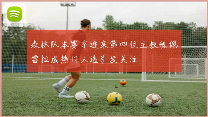 森林队本赛季迎来第四位主教练佩雷拉成热门人选引发关注