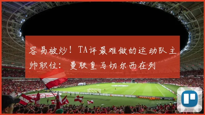 容易被炒！TA评最难做的运动队主帅职位：曼联皇马切尔西在列