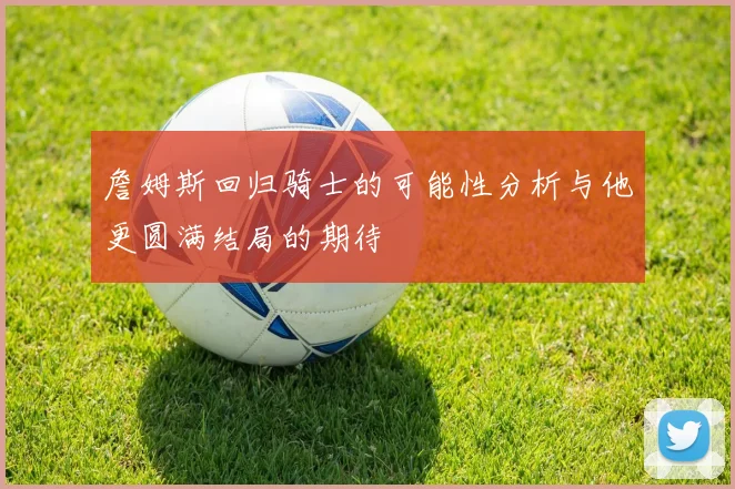 詹姆斯回归骑士的可能性分析与他更圆满结局的期待