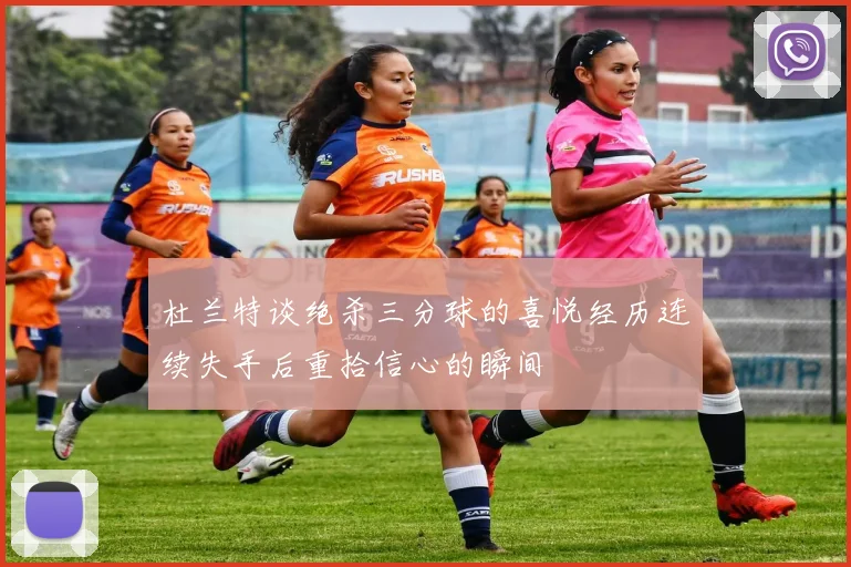 杜兰特谈绝杀三分球的喜悦经历连续失手后重拾信心的瞬间