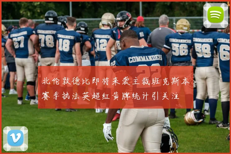 北伦敦德比即将来袭主裁班克斯本赛季执法英超红黄牌统计引关注