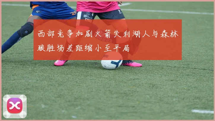 西部竞争加剧火箭失利湖人与森林狼胜场差距缩小至平局