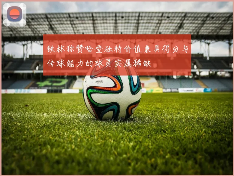 铁林称赞哈登独特价值兼具得分与传球能力的球员实属稀缺