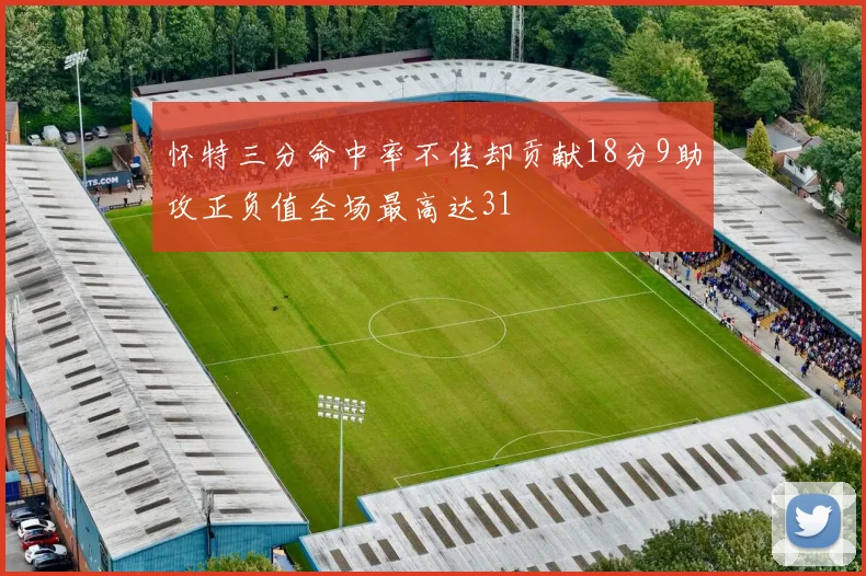 怀特三分命中率不佳却贡献18分9助攻正负值全场最高达31