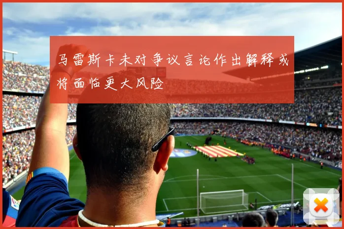 马雷斯卡未对争议言论作出解释或将面临更大风险