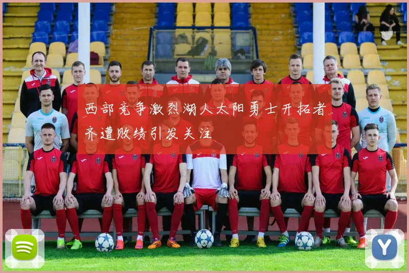西部竞争激烈湖人太阳勇士开拓者齐遭败绩引发关注