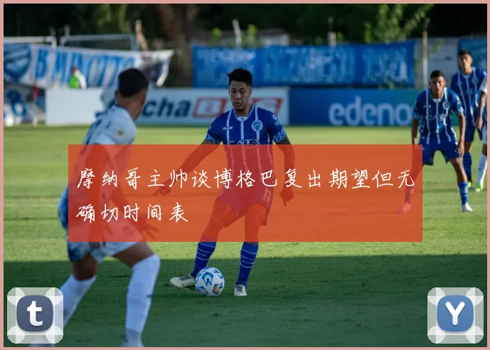 摩纳哥主帅谈博格巴复出期望但无确切时间表