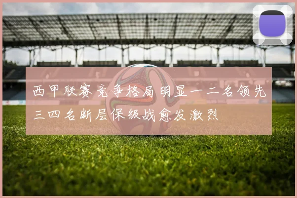 西甲联赛竞争格局明显一二名领先三四名断层保级战愈发激烈