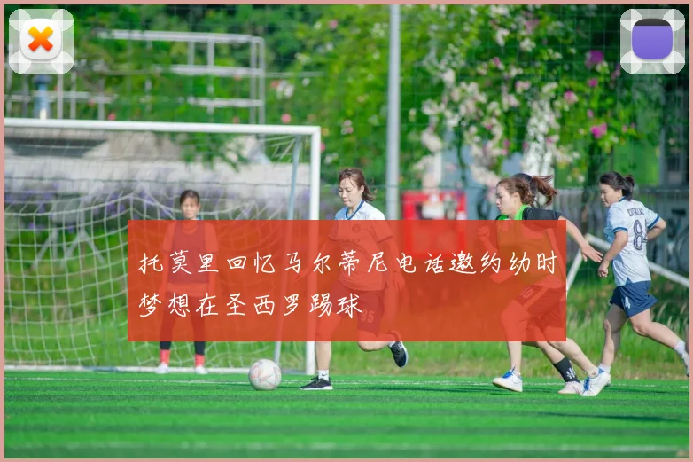托莫里回忆马尔蒂尼电话邀约幼时梦想在圣西罗踢球