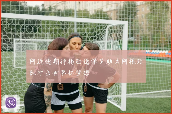 阿连德期待梅西德保罗助力阿根廷队冲击世界杯梦想