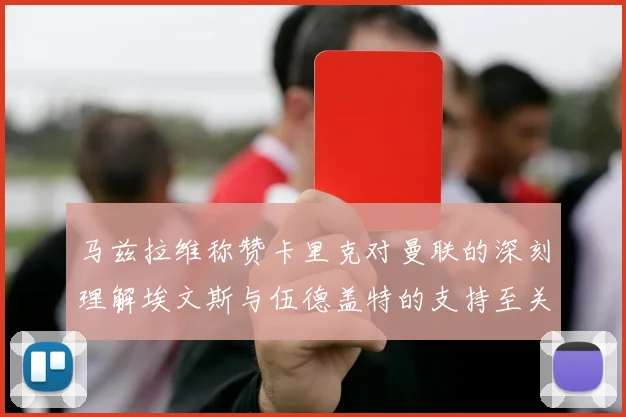 马兹拉维称赞卡里克对曼联的深刻理解埃文斯与伍德盖特的支持至关重要