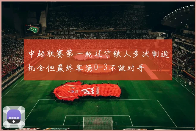 中超联赛第一轮辽宁铁人多次制造机会但最终客场0-3不敌对手