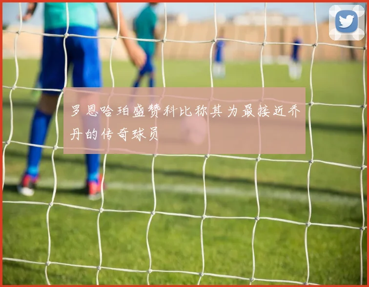 罗恩哈珀盛赞科比称其为最接近乔丹的传奇球员