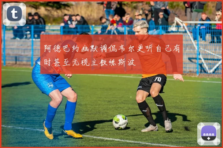 阿德巴约幽默调侃韦尔更听自己有时甚至无视主教练斯波