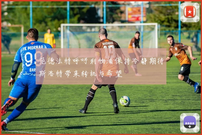 范德法特呼吁利物浦保持冷静期待斯洛特带来转机与希望