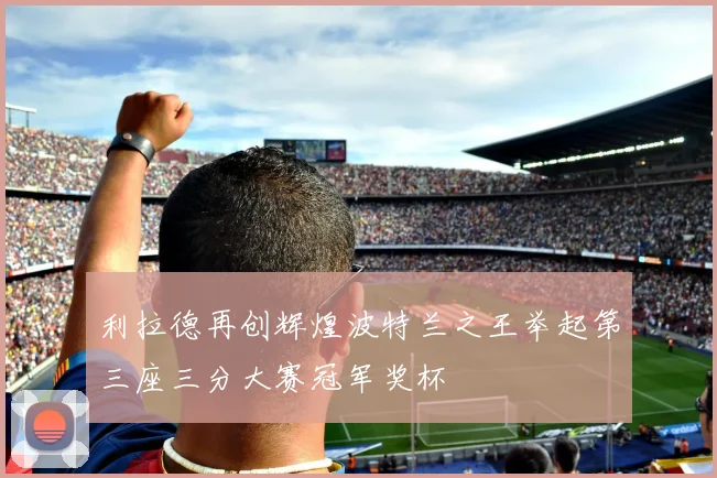 利拉德再创辉煌波特兰之王举起第三座三分大赛冠军奖杯