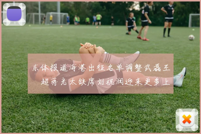 东体报道海港出征名单调整武磊王燊超蒋光太缺席刘祝润迎来更多上场机会