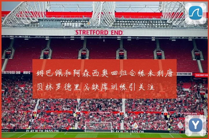 姆巴佩和阿森西奥回归合练米利唐贝林罗德里戈缺席训练引关注