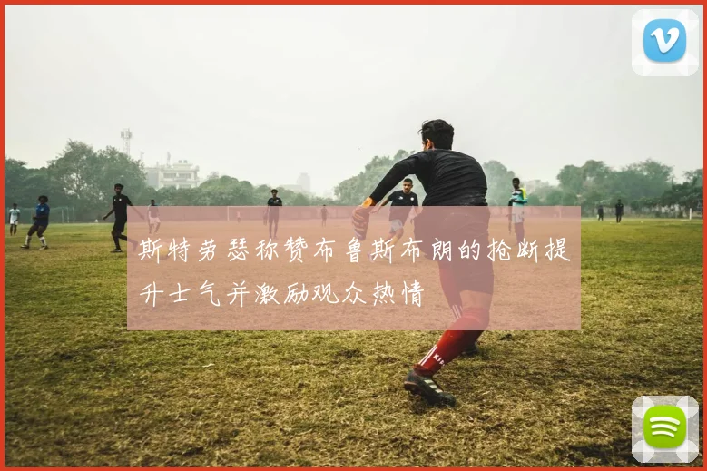斯特劳瑟称赞布鲁斯布朗的抢断提升士气并激励观众热情