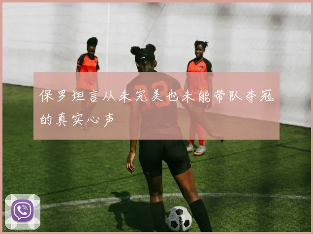 保罗坦言从未完美也未能带队夺冠的真实心声