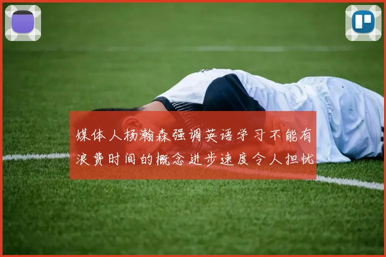 媒体人杨瀚森强调英语学习不能有浪费时间的概念进步速度令人担忧