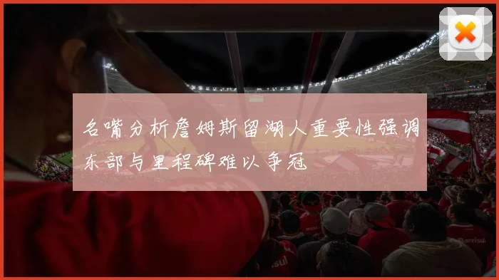 名嘴分析詹姆斯留湖人重要性强调东部与里程碑难以争冠