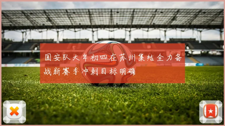 国安队大年初四在苏州集结全力备战新赛季冲刺目标明确