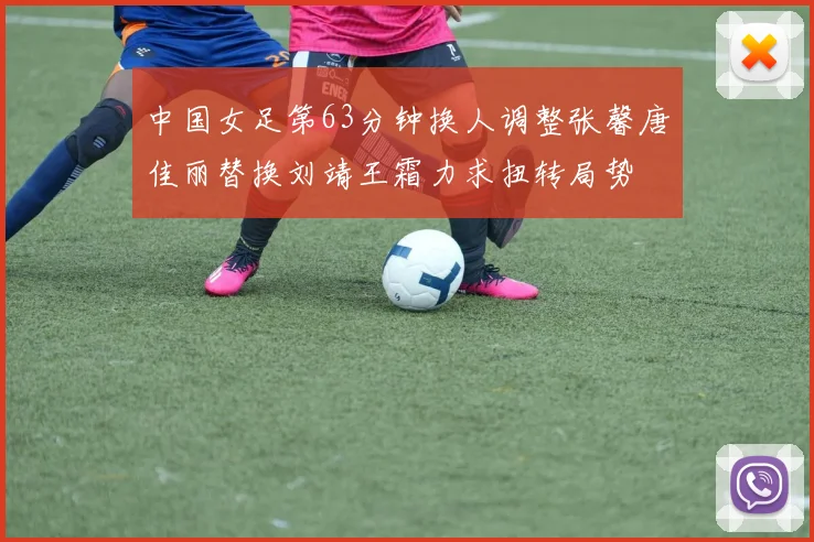 中国女足第63分钟换人调整张馨唐佳丽替换刘靖王霜力求扭转局势