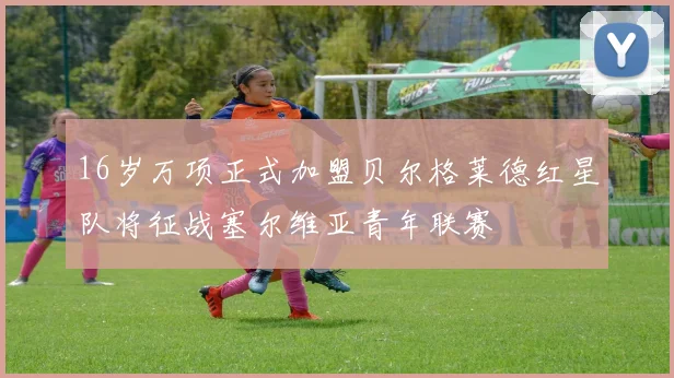 16岁万项正式加盟贝尔格莱德红星队将征战塞尔维亚青年联赛